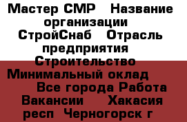 Мастер СМР › Название организации ­ СтройСнаб › Отрасль предприятия ­ Строительство › Минимальный оклад ­ 25 000 - Все города Работа » Вакансии   . Хакасия респ.,Черногорск г.